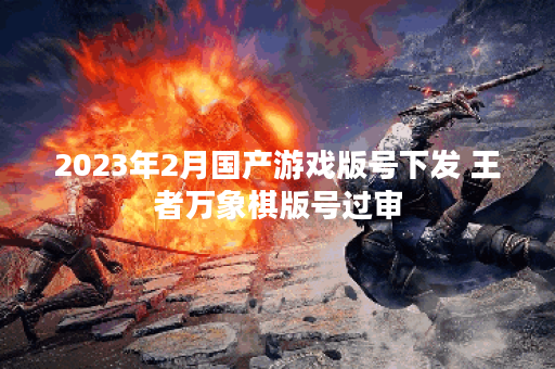 2023年2月国产游戏版号下发 王者万象棋版号过审