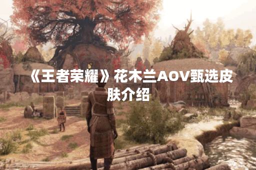 《王者荣耀》花木兰AOV甄选皮肤介绍