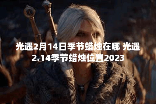 光遇2月14日季节蜡烛在哪 光遇2.14季节蜡烛位置2023
