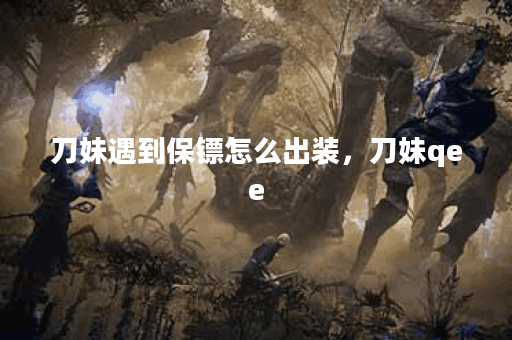刀妹遇到保镖怎么出装，刀妹qee