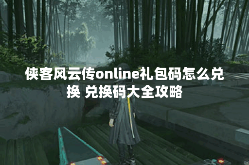 侠客风云传online礼包码怎么兑换 兑换码大全攻略