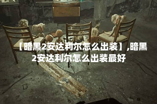 【暗黑2安达利尔怎么出装】,暗黑2安达利尔怎么出装最好