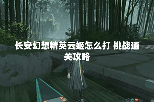 长安幻想精英云姬怎么打 挑战通关攻略