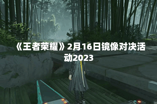 《王者荣耀》2月16日镜像对决活动2023