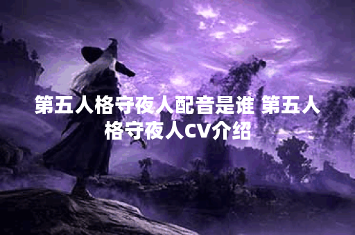 第五人格守夜人配音是谁 第五人格守夜人CV介绍