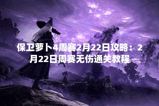 保卫萝卜4周赛2月22日攻略：2月22日周赛无伤通关教程