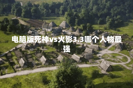 电脑版死神vs火影3.3哪个人物最强 电脑版死神vs火影3.3哪个人物最强