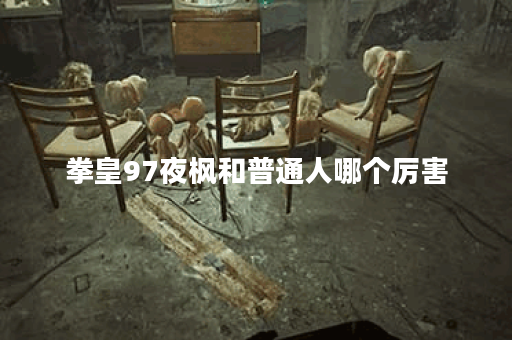 拳皇97夜枫和普通人哪个厉害 拳皇97夜枫和普通人哪个厉害