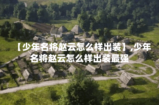 【少年名将赵云怎么样出装】,少年名将赵云怎么样出装最强