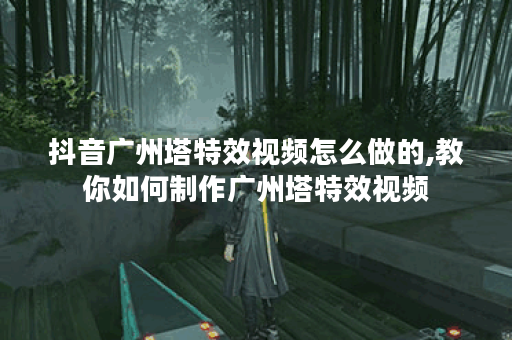 抖音广州塔特效视频怎么做的,教你如何制作广州塔特效视频 抖音广州塔特效视频怎么做的,教你如何制作广州塔特效视频