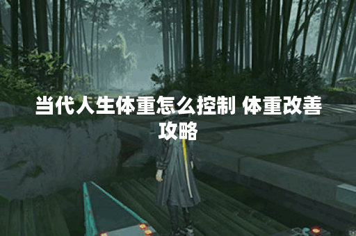 当代人生体重怎么控制 体重改善攻略