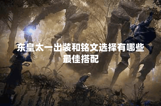 东皇太一出装和铭文选择有哪些最佳搭配? 东皇太一出装和铭文选择有哪些最佳搭配?