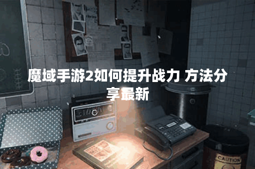 魔域手游2如何提升战力 方法分享最新