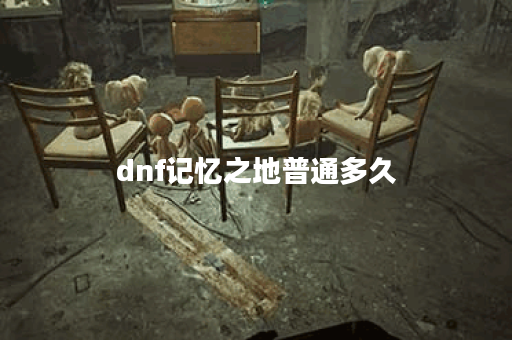 dnf记忆之地普通多久