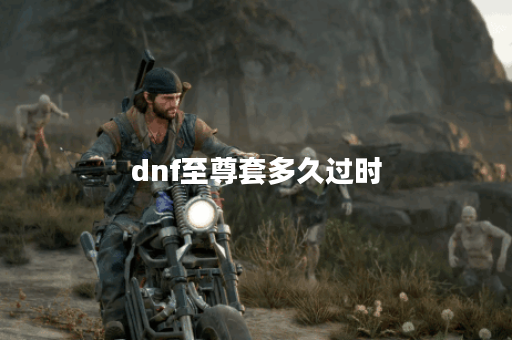 dnf至尊套多久过时