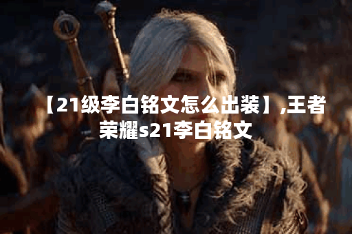 【21级李白铭文怎么出装】,王者荣耀s21李白铭文