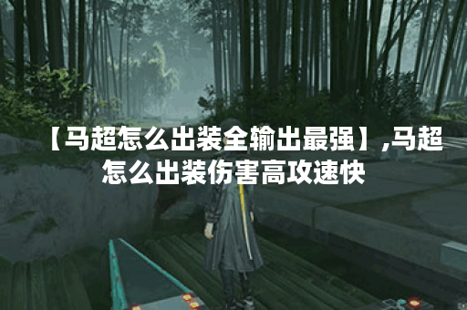 【马超怎么出装全输出最强】,马超怎么出装伤害高攻速快