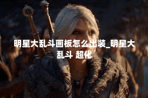 明星大乱斗画板怎么出装_明星大乱斗 超化