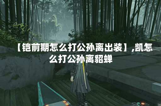 【铠前期怎么打公孙离出装】,凯怎么打公孙离貂蝉