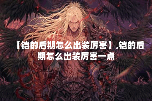 【铠的后期怎么出装厉害】,铠的后期怎么出装厉害一点