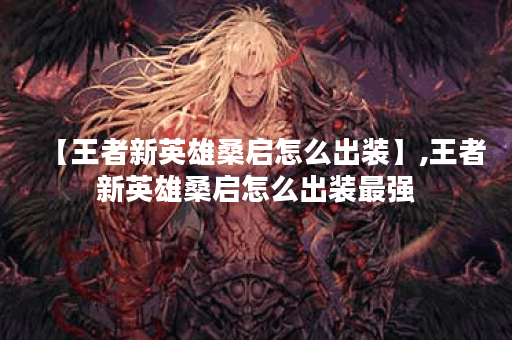 【王者新英雄桑启怎么出装】,王者新英雄桑启怎么出装最强