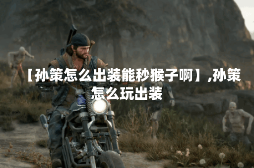 【孙策怎么出装能秒猴子啊】,孙策怎么玩出装