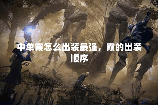 中单霞怎么出装最强，霞的出装顺序