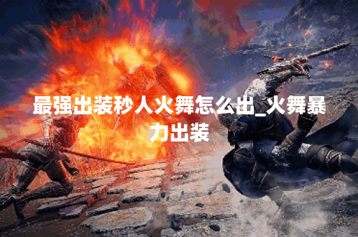最强出装秒人火舞怎么出_火舞暴力出装