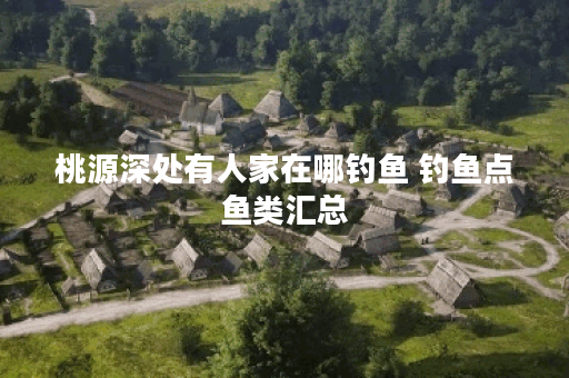 桃源深处有人家在哪钓鱼 钓鱼点鱼类汇总