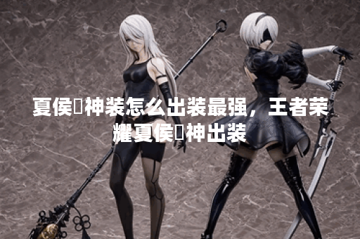 夏侯惇神装怎么出装最强，王者荣耀夏侯惇神出装