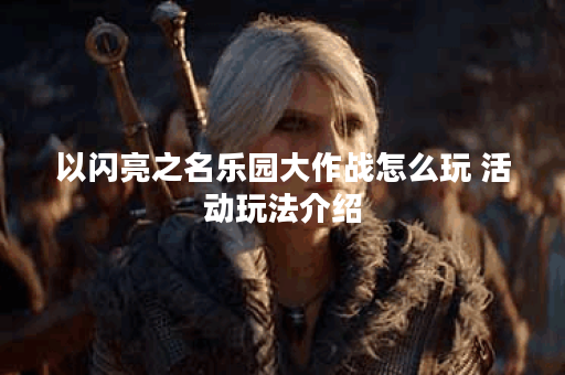 以闪亮之名乐园大作战怎么玩 活动玩法介绍