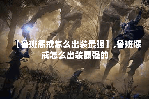 【鲁班惩戒怎么出装最强】,鲁班惩戒怎么出装最强的