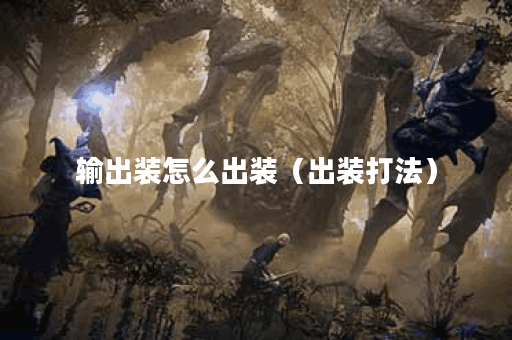 输出装怎么出装（出装打法）