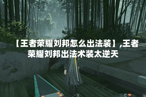 【王者荣耀刘邦怎么出法装】,王者荣耀刘邦出法术装太逆天