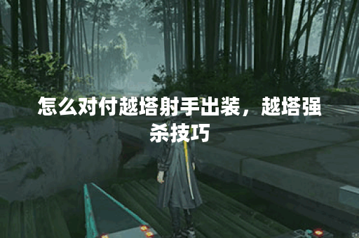 怎么对付越塔射手出装，越塔强杀技巧