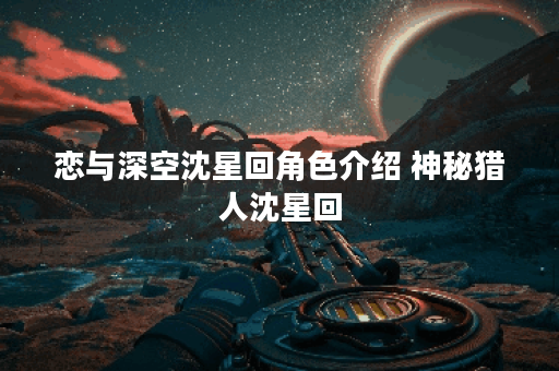 恋与深空沈星回角色介绍 神秘猎人沈星回