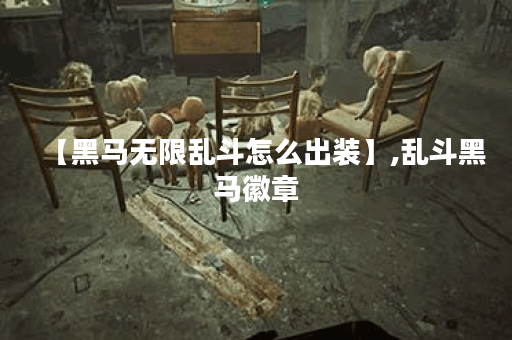 【黑马无限乱斗怎么出装】,乱斗黑马徽章