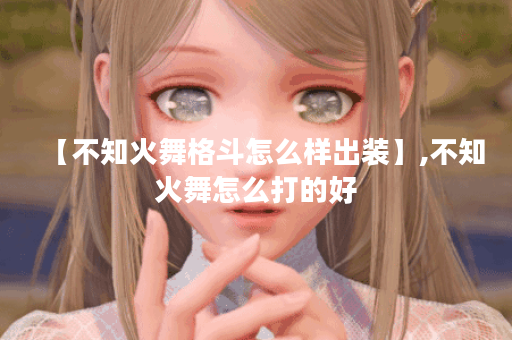 【不知火舞格斗怎么样出装】,不知火舞怎么打的好