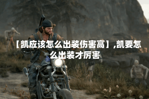 【凯应该怎么出装伤害高】,凯要怎么出装才厉害