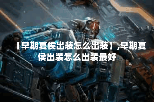 【早期夏侯出装怎么出装】,早期夏侯出装怎么出装最好