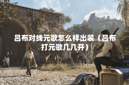 吕布对线元歌怎么样出装（吕布打元歌几几开）