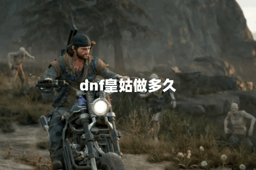 dnf皇姑做多久 dnf皇姑做多久