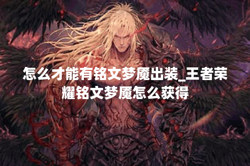 怎么才能有铭文梦魇出装_王者荣耀铭文梦魇怎么获得