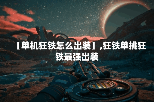 【单机狂铁怎么出装】,狂铁单挑狂铁最强出装