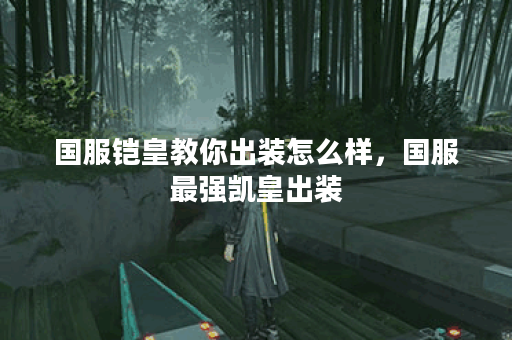 国服铠皇教你出装怎么样，国服最强凯皇出装