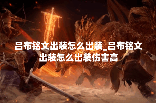 吕布铭文出装怎么出装_吕布铭文出装怎么出装伤害高