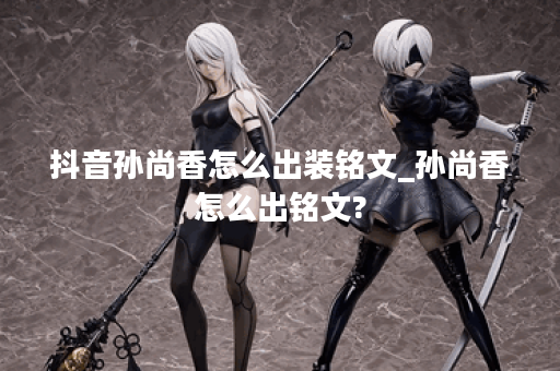 抖音孙尚香怎么出装铭文_孙尚香怎么出铭文?