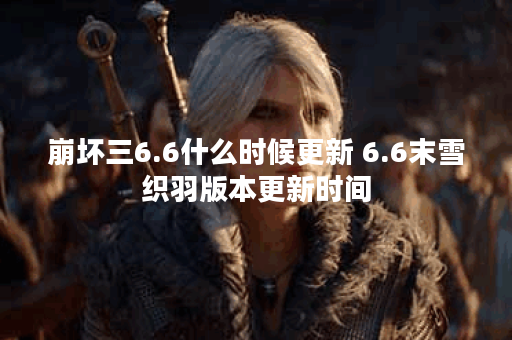 崩坏三6.6什么时候更新 6.6末雪织羽版本更新时间