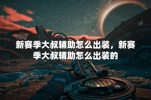 新赛季大叔辅助怎么出装，新赛季大叔辅助怎么出装的
