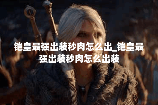 铠皇最强出装秒肉怎么出_铠皇最强出装秒肉怎么出装